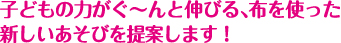 子どもの力がぐ〜んと伸びる、布を使った新しいあそびを提案します！